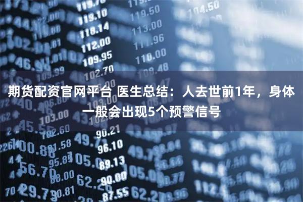 期货配资官网平台 医生总结：人去世前1年，身体一般会出现5个预警信号