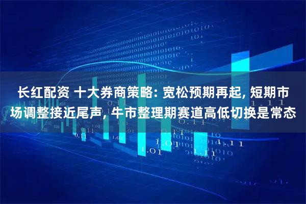 长红配资 十大券商策略: 宽松预期再起, 短期市场调整接近尾声, 牛市整理期赛道高低切换是常态