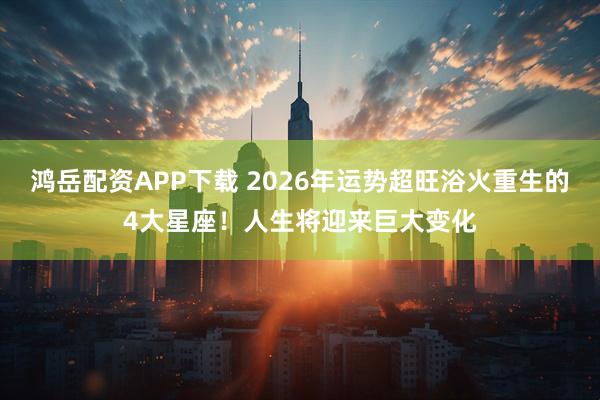 鸿岳配资APP下载 2026年运势超旺浴火重生的4大星座！人生将迎来巨大变化