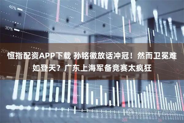 恒指配资APP下载 孙铭徽放话冲冠!然而卫冕难如登天?广东上海军备竞赛太疯狂