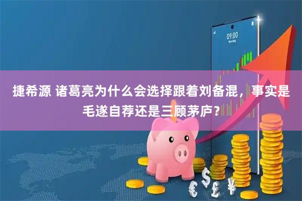 捷希源 诸葛亮为什么会选择跟着刘备混，事实是毛遂自荐还是三顾茅庐？