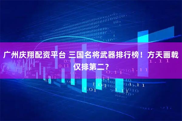 广州庆翔配资平台 三国名将武器排行榜！方天画戟仅排第二？